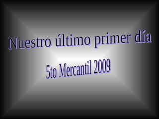 Nuestro último primer día  5to Mercantil 2009 