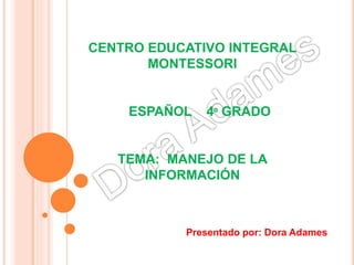 CENTRO EDUCATIVO INTEGRAL
MONTESSORI
ESPAÑOL 4º GRADO
TEMA: MANEJO DE LA
INFORMACIÓN
Presentado por: Dora Adames
 