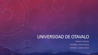 UNIVERSIDAD DE OTAVALO
PRIMER SUBTEMA
NOMBRE: SAMIA IPIALES
CARRERA : SAMIA IPIALES
 