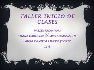 TALLER INICIO DE
     CLASES
        PRESENTADO POR:

DIANA CAROLINA ESLAVA ALBARRACIN

  LAURA DANIELA LINERO FLOREZ

              11 G
 