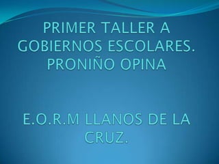 PRIMER TALLER A GOBIERNOS ESCOLARES.PRONIÑO OPINAE.O.R.M LLANOS DE LA CRUZ. 