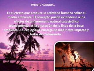 IMPACTO AMBIENTAL
Es el efecto que produce la actividad humana sobre el
medio ambiente. El concepto puede extenderse a los...