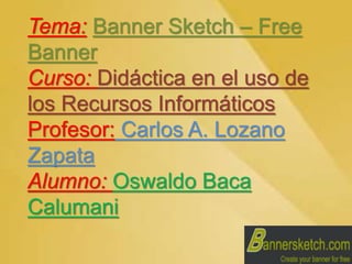 Tema: Banner Sketch – Free
Banner
Curso: Didáctica en el uso de
los Recursos Informáticos
Profesor: Carlos A. Lozano
Zapata
Alumno: Oswaldo Baca
Calumani
 