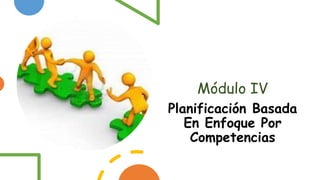 Módulo IV
Planificación Basada
En Enfoque Por
Competencias
 