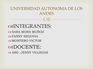 UNIVERSIDAD AUTONOMA DE LOS
            ANDES
                  
INTEGRANTES:
 SARA MORA MUÑOZ
 FANNY SEGOVIA
 MONTERO VICTOR

DOCENTE:
 ABG. JENNY VILLEGAS
 