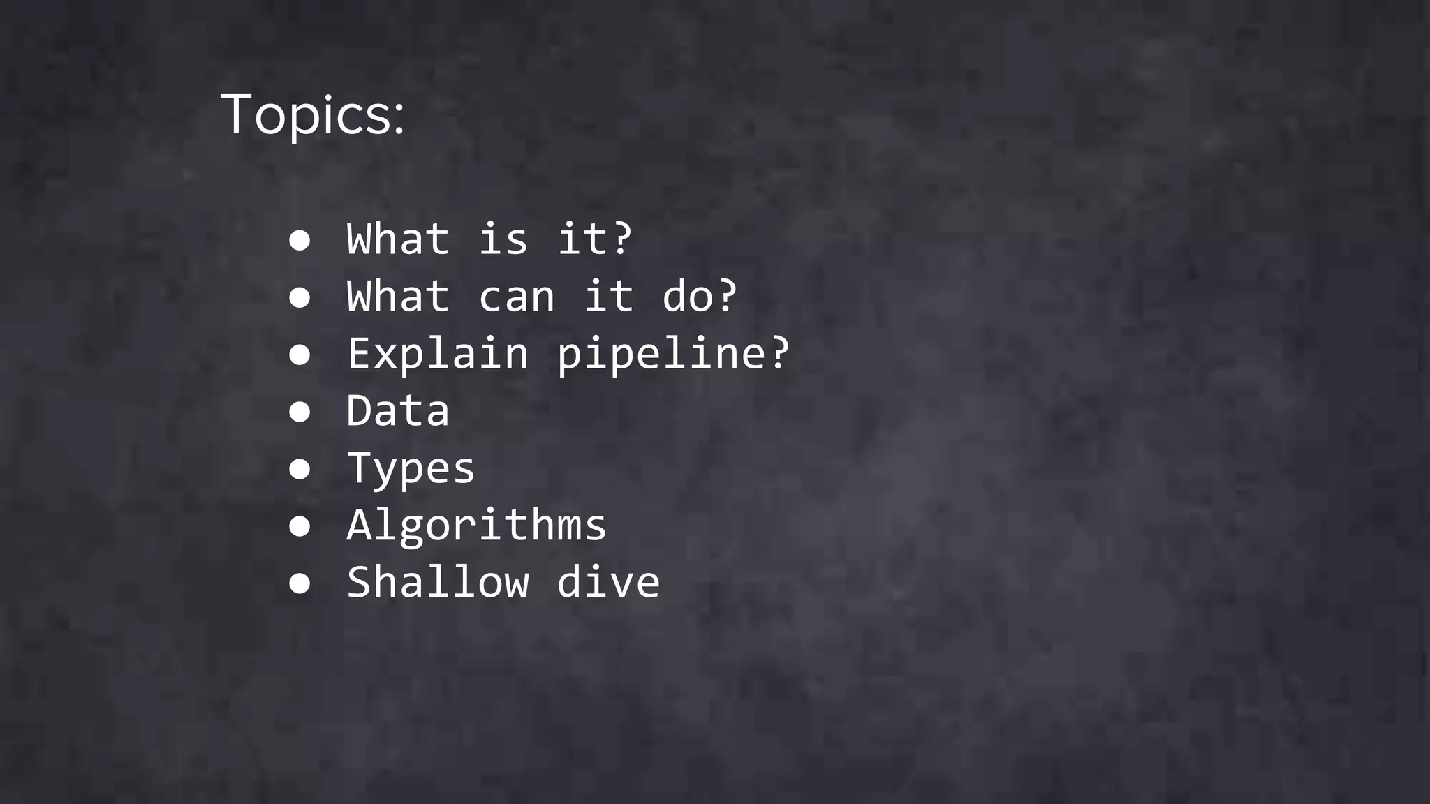 Topics:
● What is it?
● What can it do?
● Explain pipeline?
● Data
● Types
● Algorithms
● Shallow dive
 