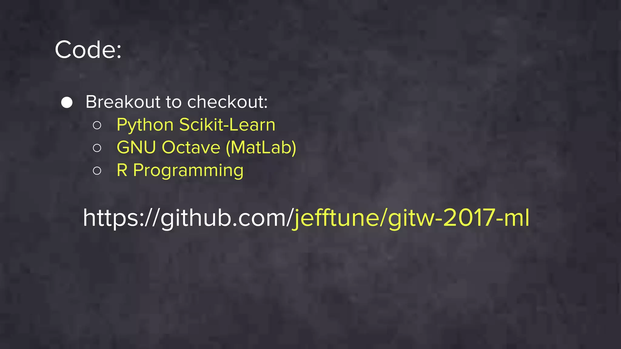 Code:
● Breakout to checkout:
○ Python Scikit-Learn
○ GNU Octave (MatLab)
○ R Programming
https://github.com/jefftune/gitw-2017-ml
 