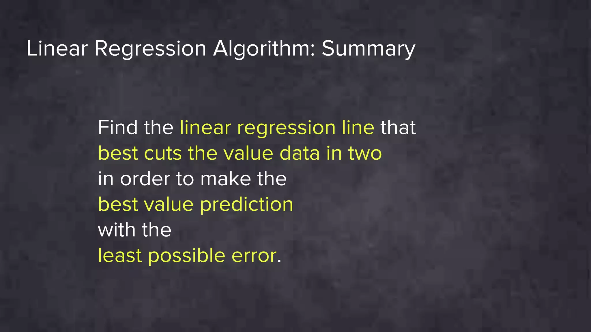 Linear Regression Algorithm: Summary
Find the linear regression line that
best cuts the value data in two
in order to make the
best value prediction
with the
least possible error.
 