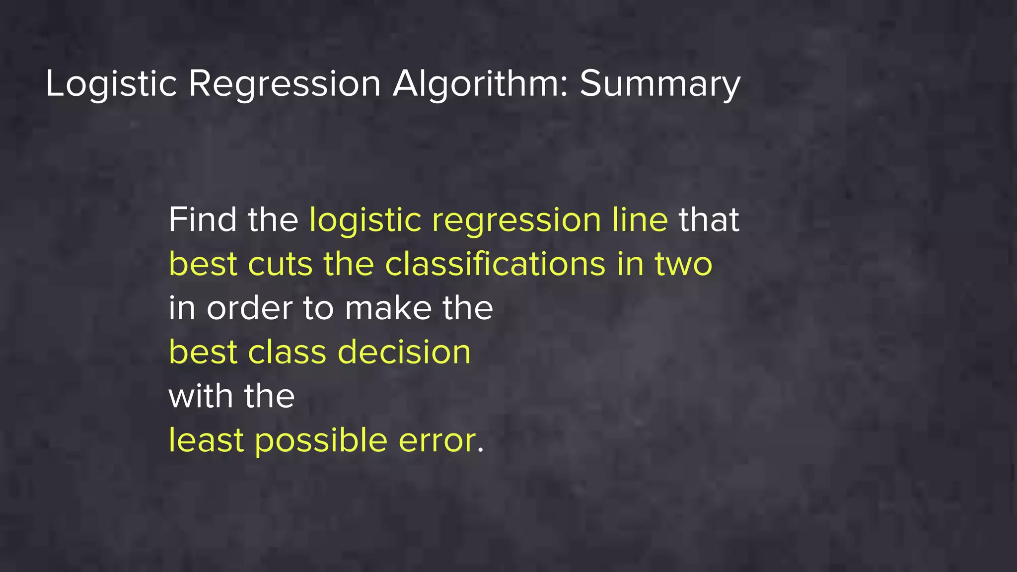 Logistic Regression Algorithm: Summary
Find the logistic regression line that
best cuts the classifications in two
in order to make the
best class decision
with the
least possible error.
 