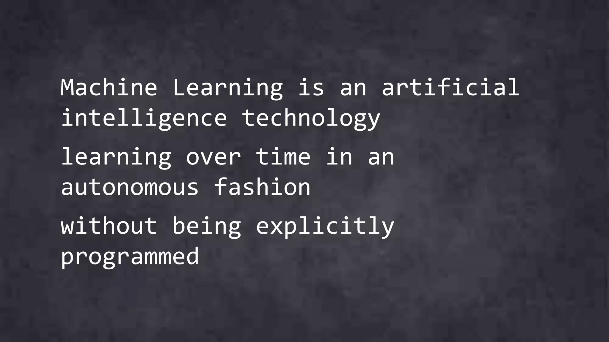 Machine Learning is an artificial
intelligence technology
learning over time in an
autonomous fashion
without being explicitly
programmed
 