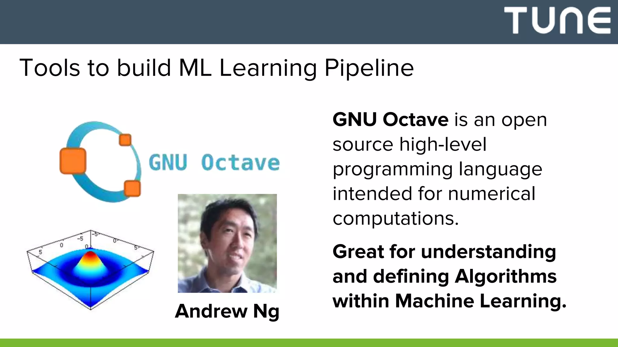 Tools to build ML Learning Pipeline
GNU Octave is an open
source high-level
programming language
intended for numerical
computations.
Great for understanding
and defining Algorithms
within Machine Learning.Andrew Ng
 