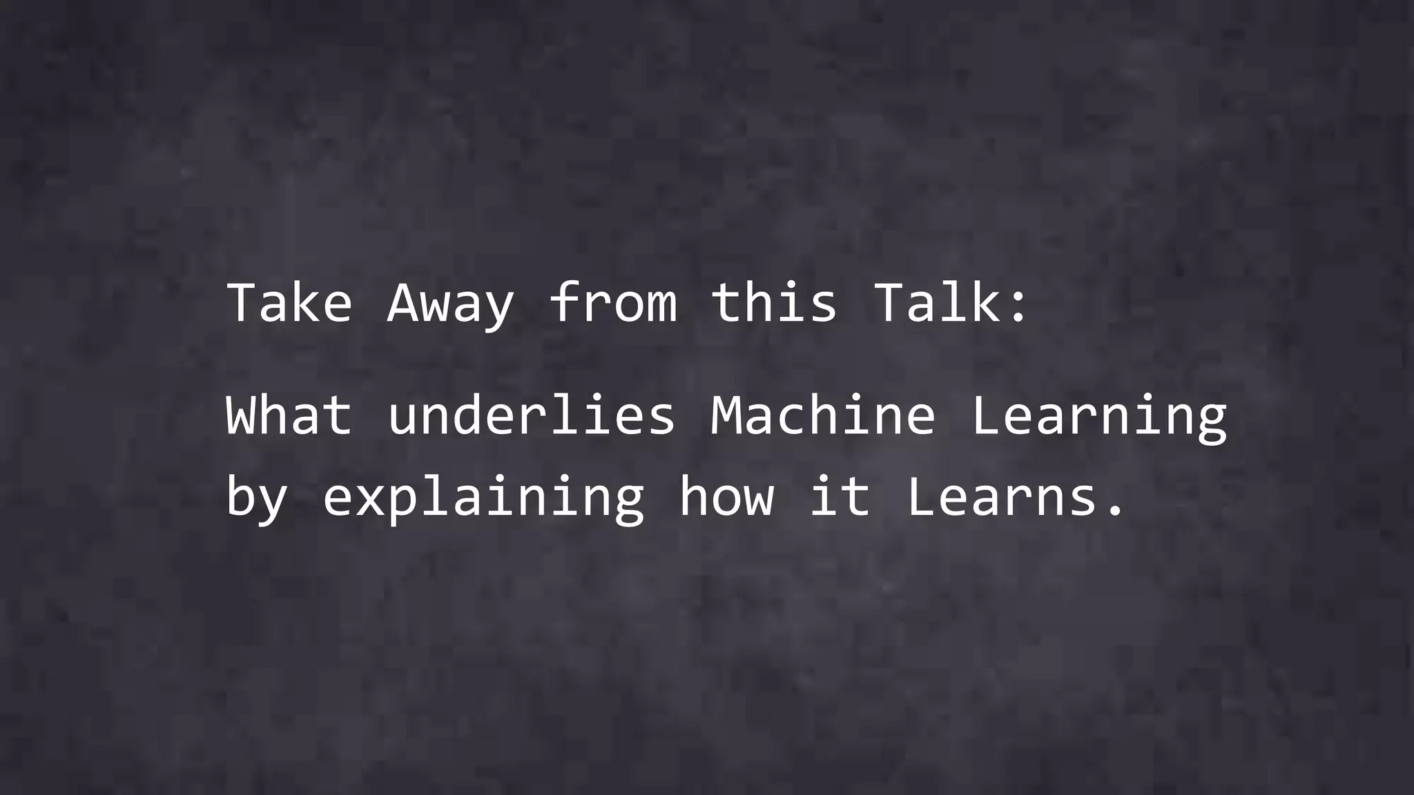 Take Away from this Talk:
What underlies Machine Learning
by explaining how it Learns.
 