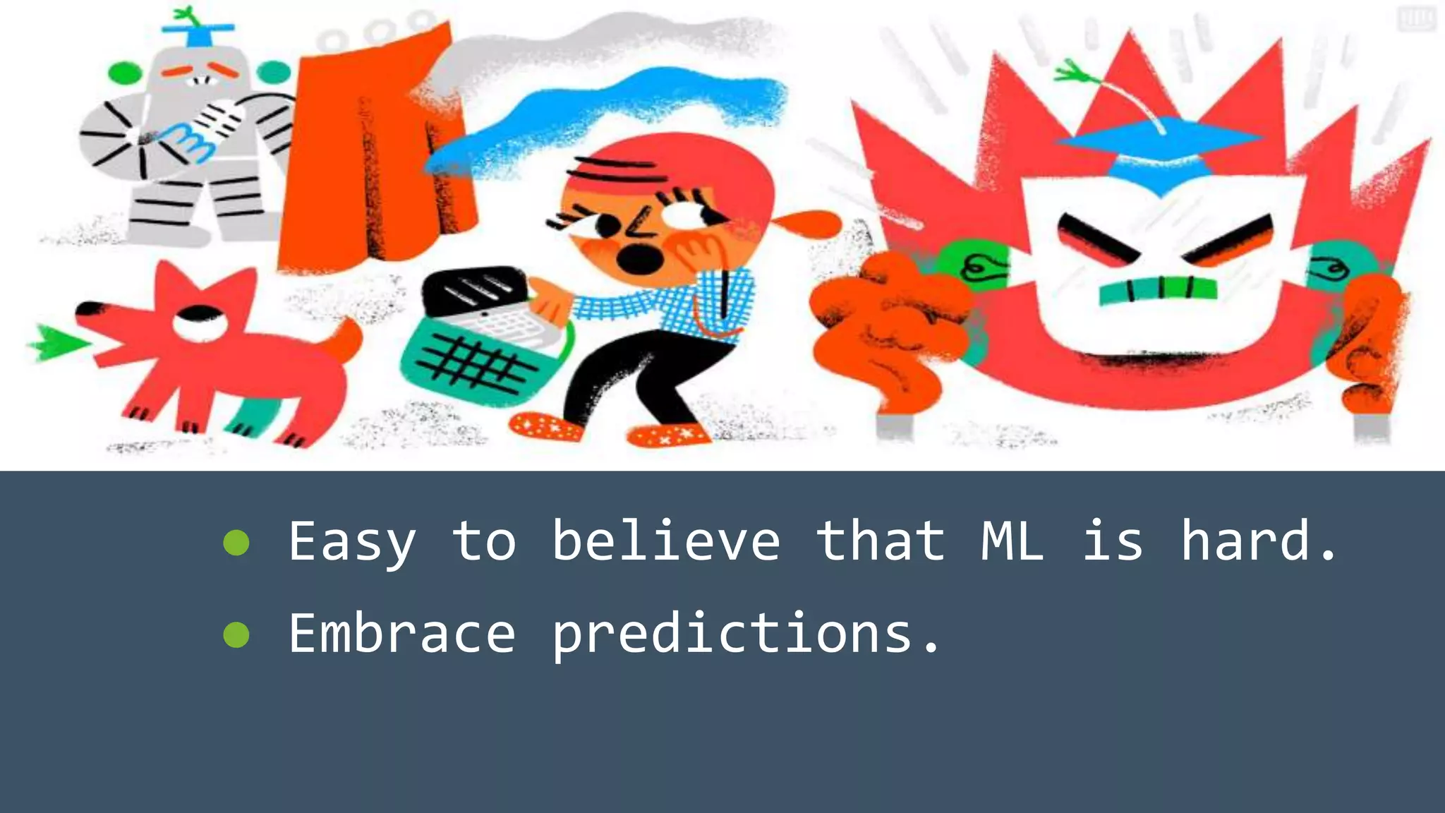 ● Easy to believe that ML is hard.
● Embrace predictions.
 