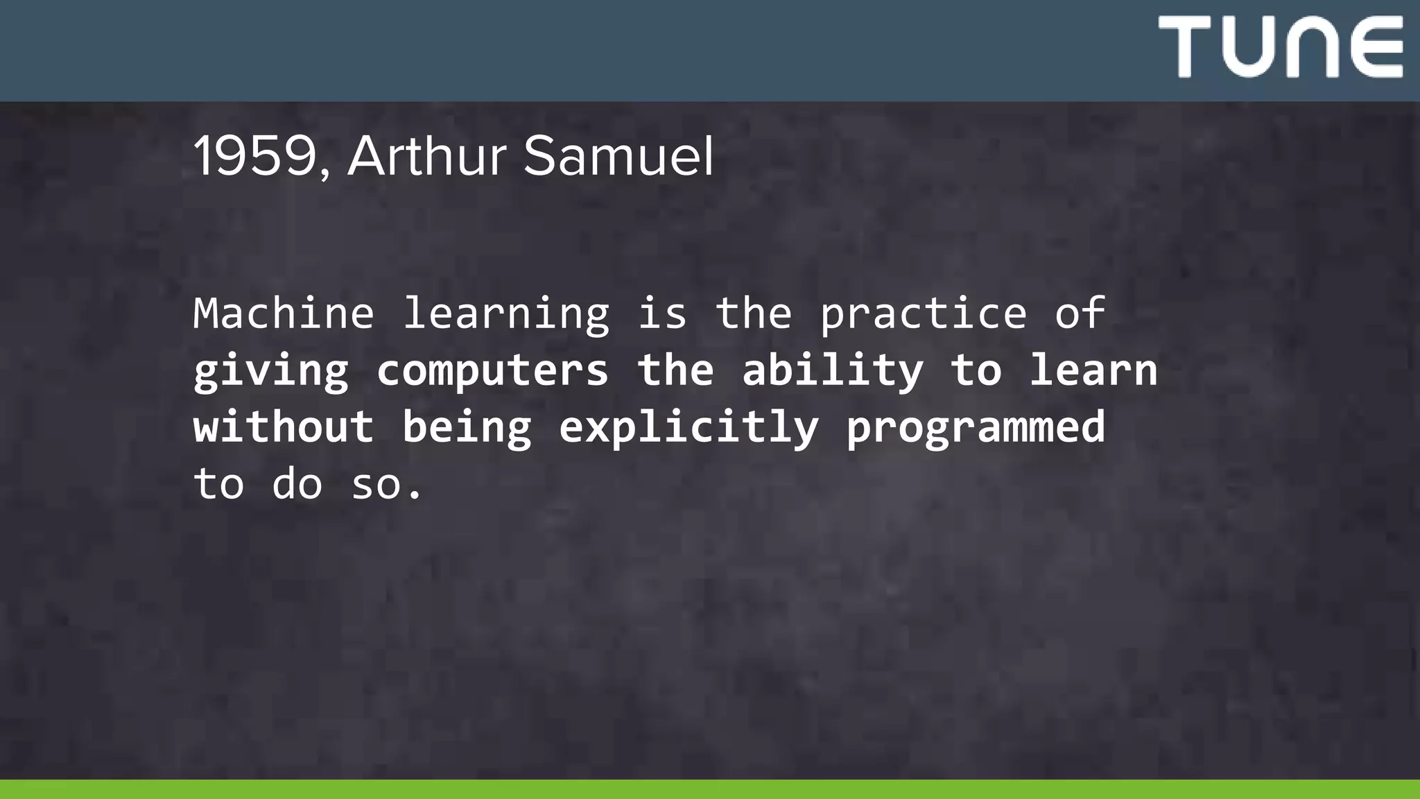 1959, Arthur Samuel
Machine learning is the practice of
giving computers the ability to learn
without being explicitly programmed
to do so.
 