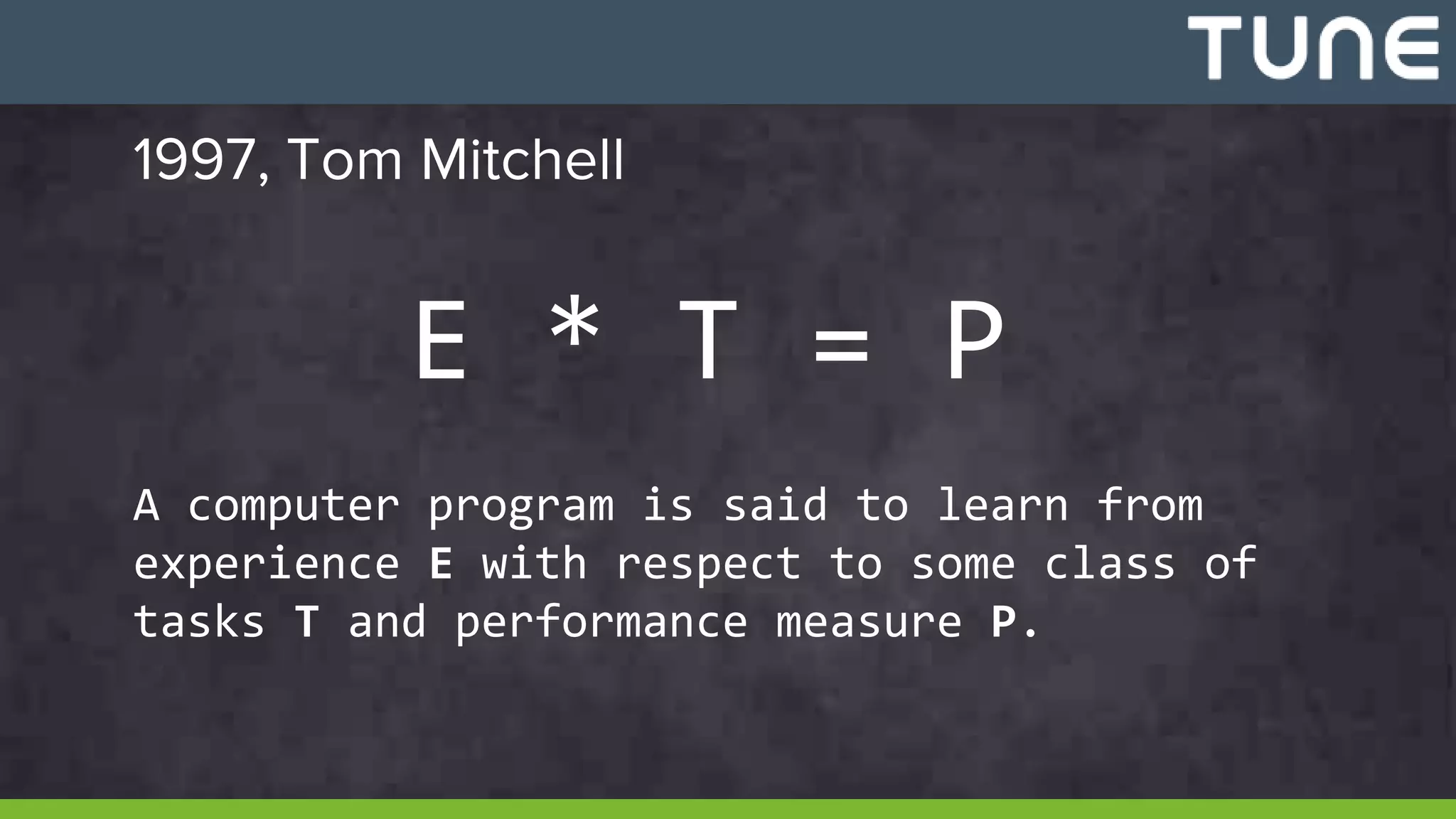 1997, Tom Mitchell
A computer program is said to learn from
experience E with respect to some class of
tasks T and performance measure P.
E * T = P
 
