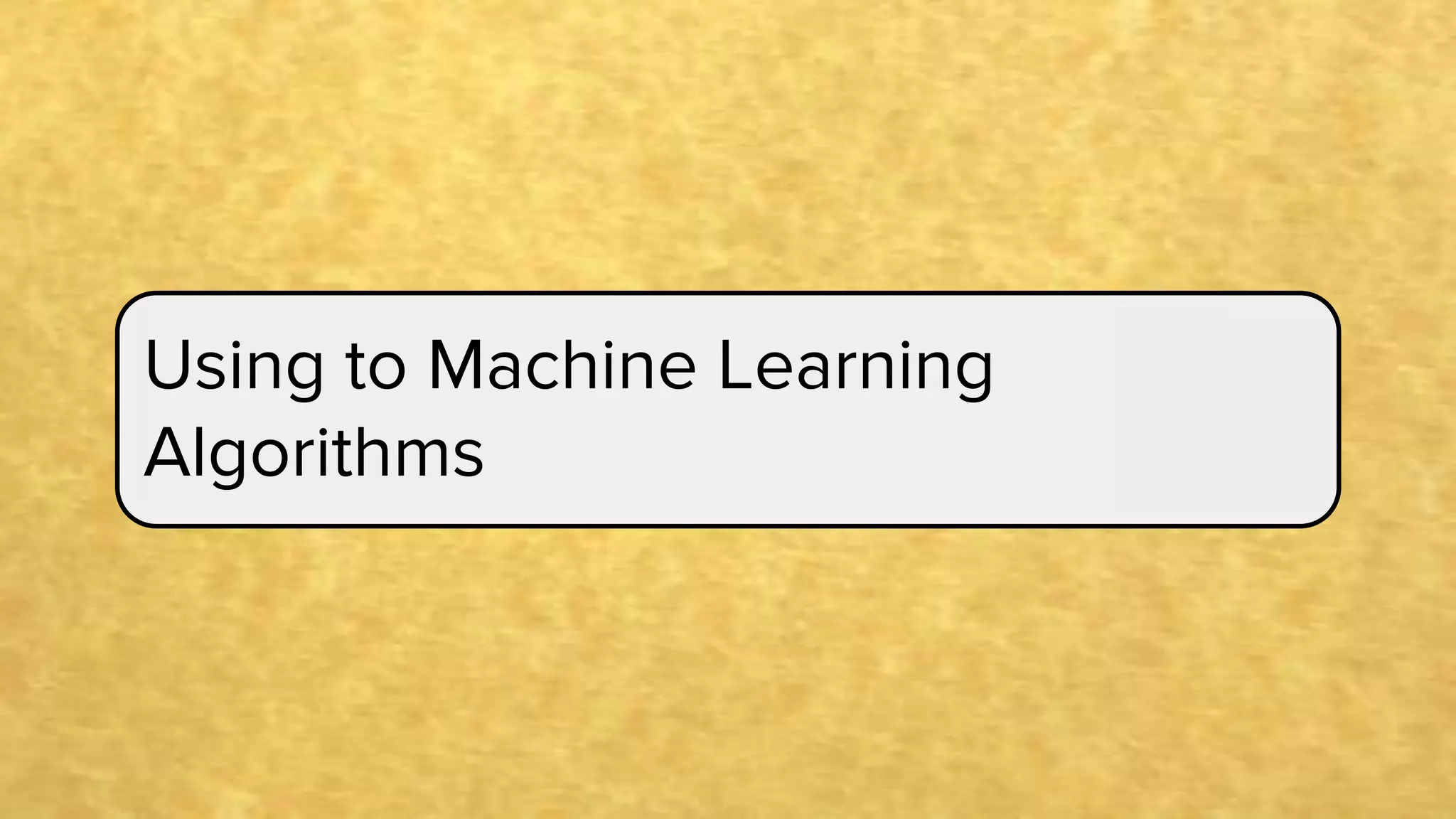 Using to Machine Learning
Algorithms
 