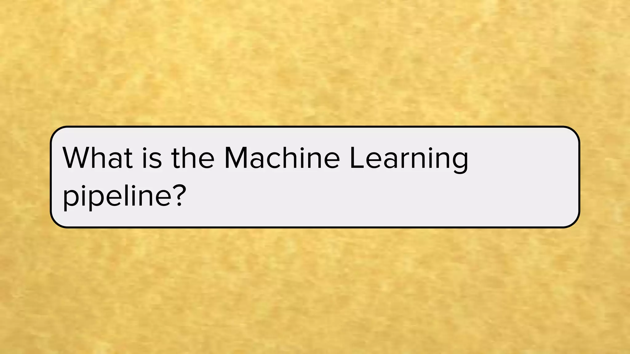 What is the Machine Learning
pipeline?
 