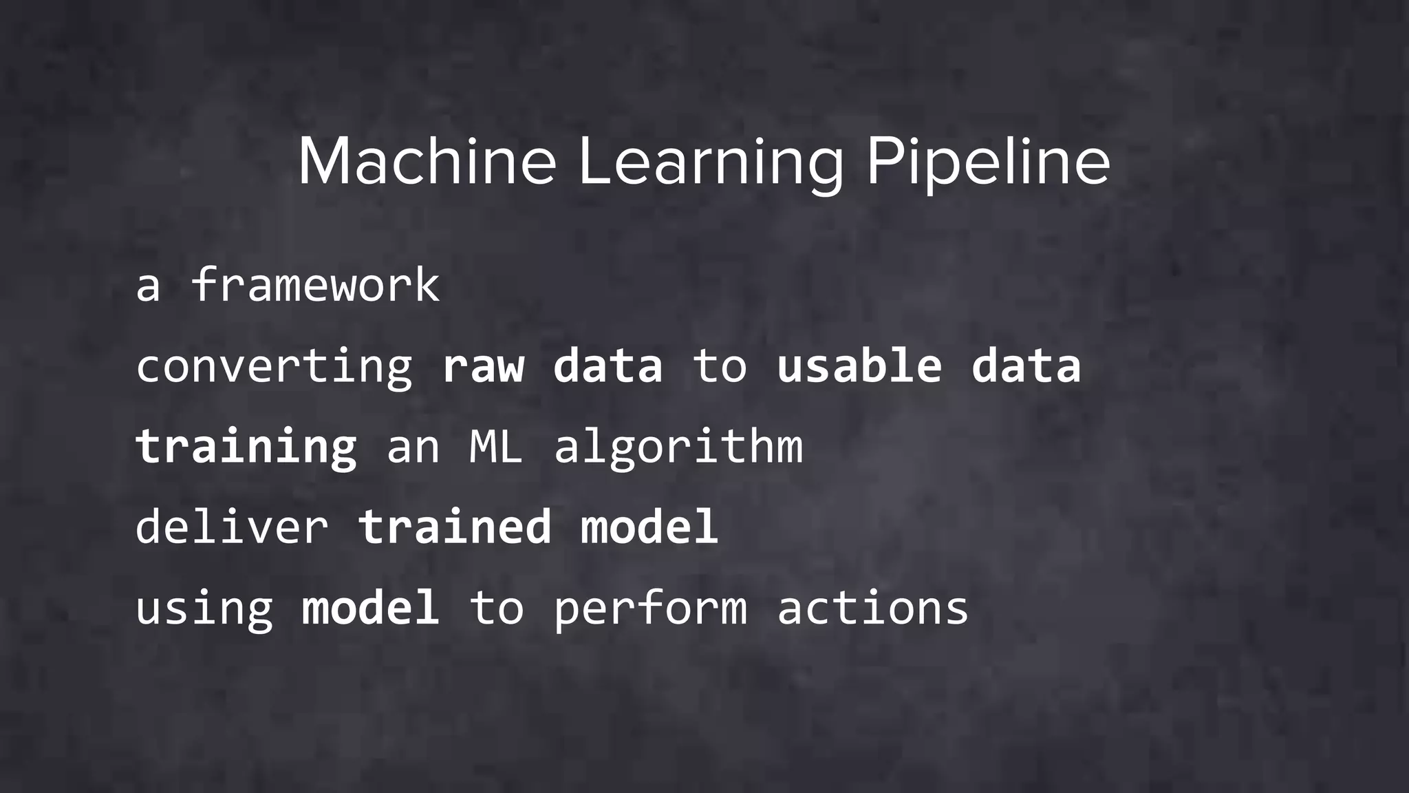 Machine Learning Pipeline
a framework
converting raw data to usable data
training an ML algorithm
deliver trained model
using model to perform actions
 