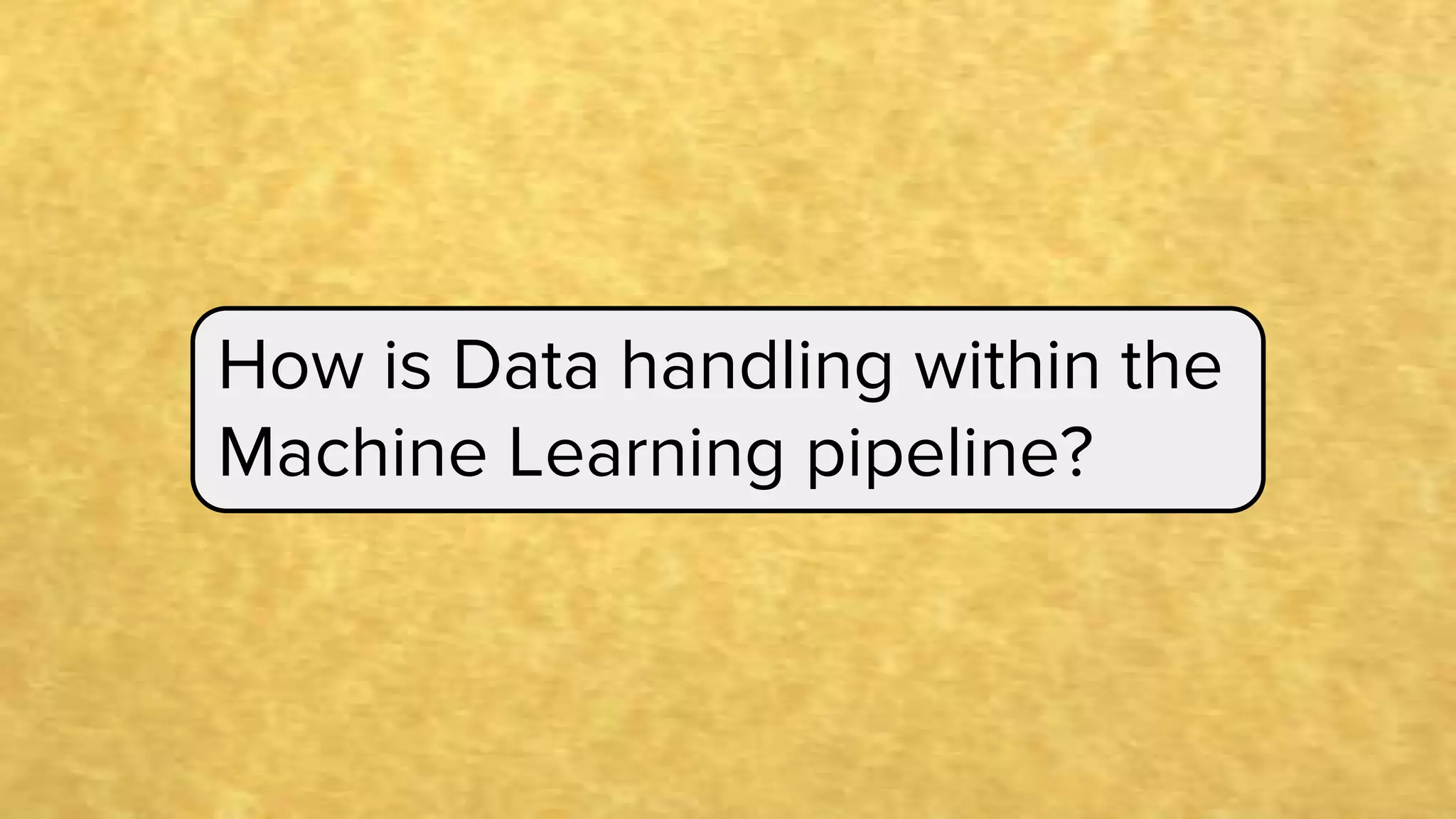 How is Data handling within the
Machine Learning pipeline?
 
