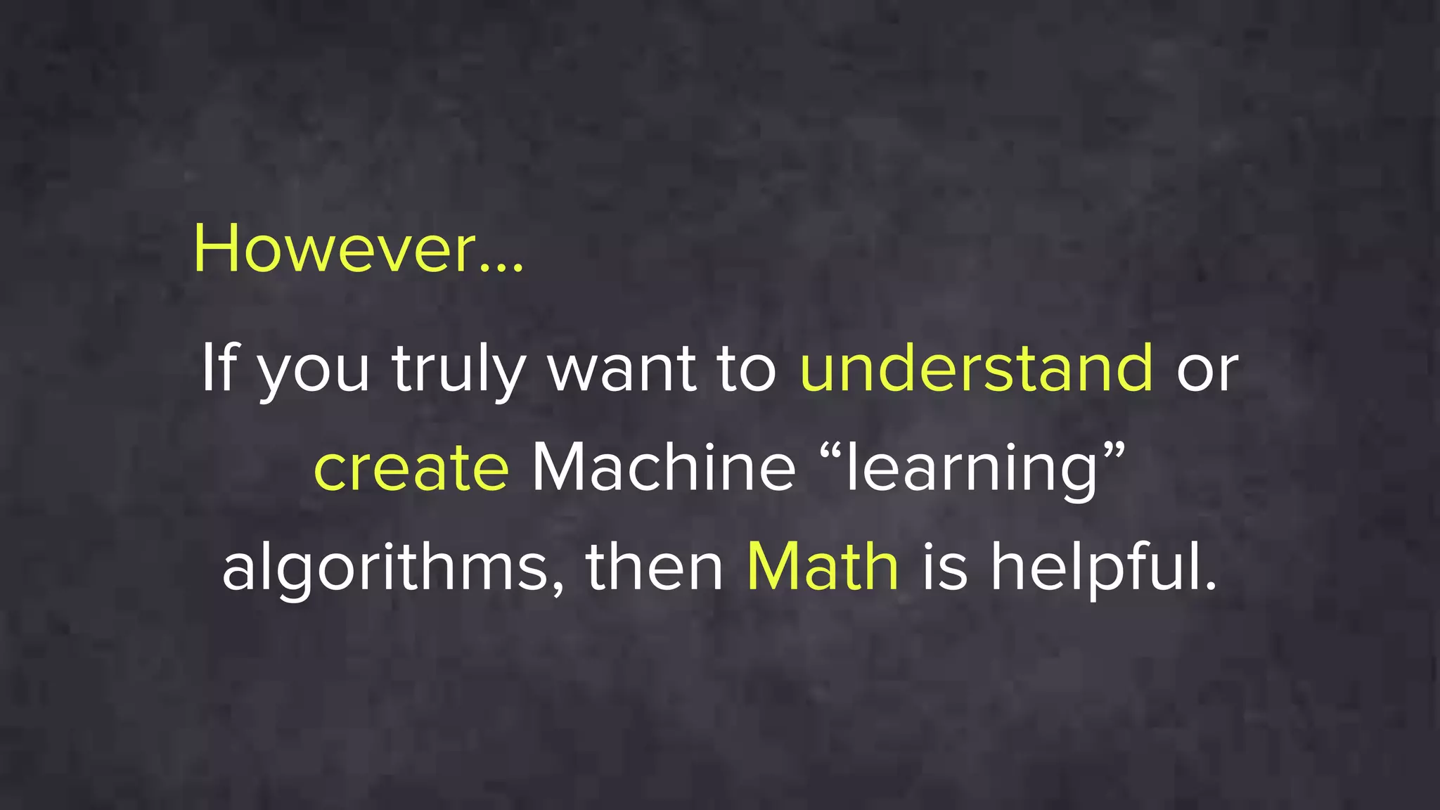 However…
If you truly want to understand or
create Machine “learning”
algorithms, then Math is helpful.
 