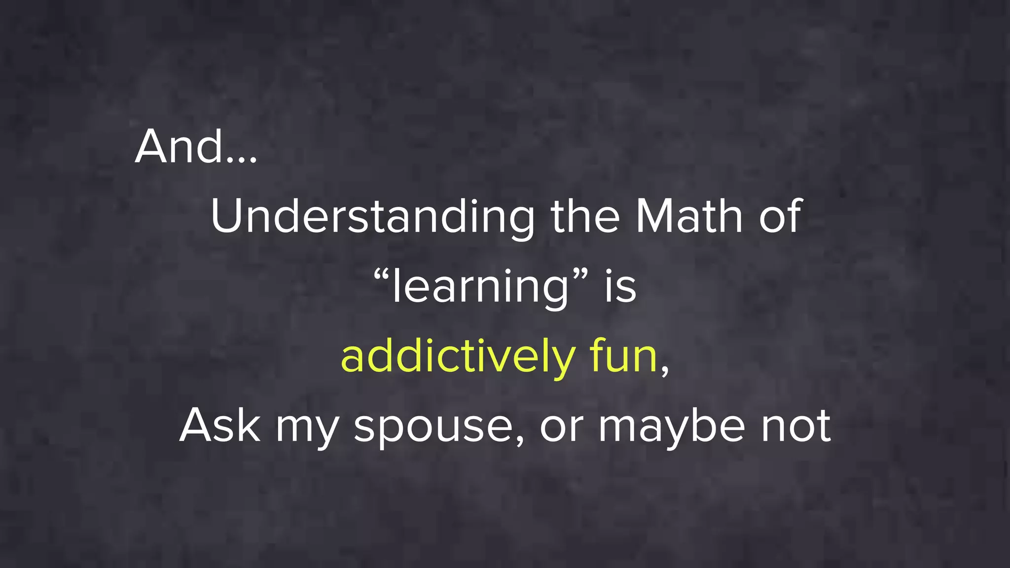 And…
Understanding the Math of
“learning” is
addictively fun,
Ask my spouse, or maybe not
 