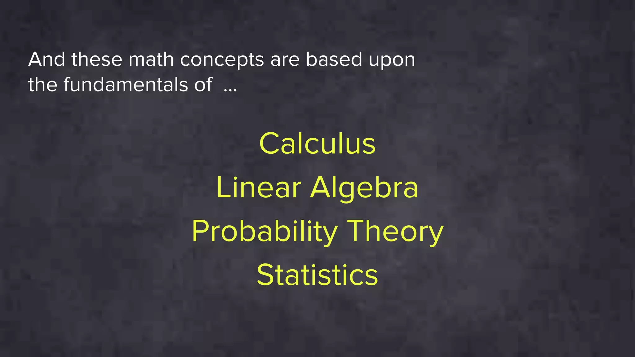 Calculus
Linear Algebra
Probability Theory
Statistics
And these math concepts are based upon
the fundamentals of ...
 