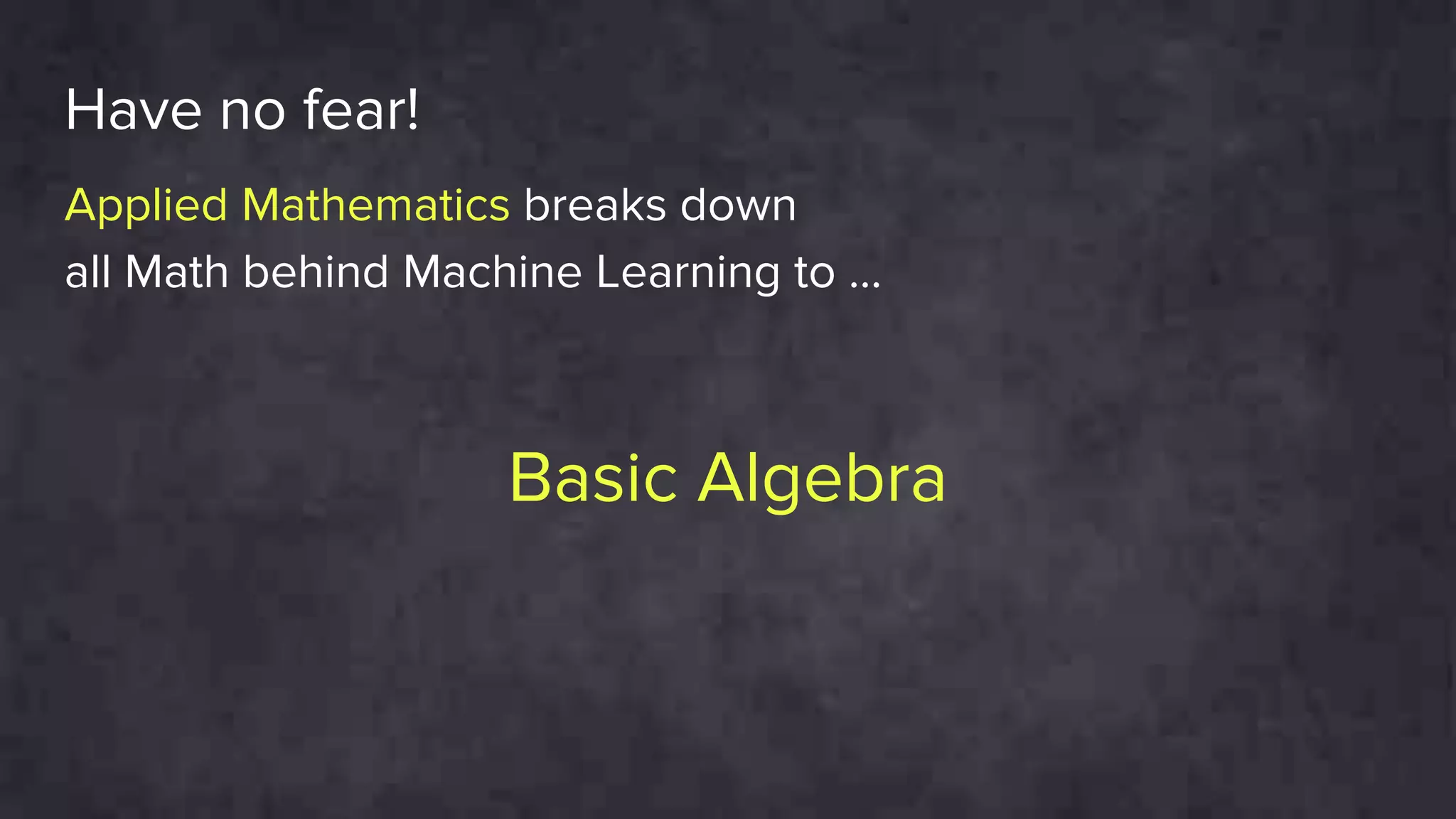 Basic Algebra
Have no fear!
Applied Mathematics breaks down
all Math behind Machine Learning to ...
 