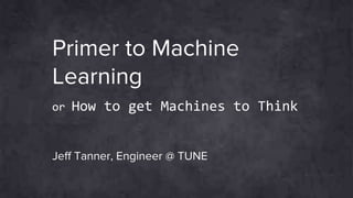 Primer to Machine
Learning
or How to get Machines to Think
Jeff Tanner, Engineer @ TUNE
 