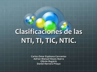 Clasificaciones de las
  NTI, TI, TIC, NTIC.
     Carlos Omar Espinosa Cervantes
       Adrian Manuel Reyes Ibarra
             Gibrán Bugarín
          Daniel Herrera Prlayo
 
