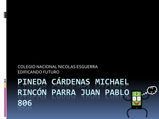 COLEGIO NACIONAL NICOLAS ESGUERRA
EDIFICANDO FUTURO

PINEDA CÁRDENAS MICHAEL
                                    N
RINCÓN PARRA JUAN PABLO             E

806
 