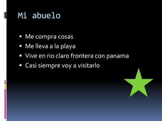 Mi abuelo
 Me compra cosas
 Me lleva a la playa
 Vive en rio claro frontera con panama
 Casi siempre voy a visitarlo
 