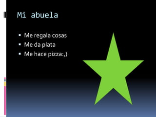 Mi abuela
 Me regala cosas
 Me da plata
 Me hace pizza:,)
 