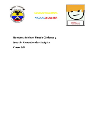 COLEGIO NACIONAL
NICOLASESGUERRA

Nombres: Michael Pineda Cárdenas y
Jonatán Alexander García Ayala
Curso: 904

 