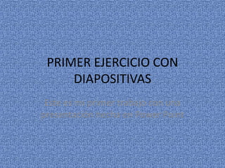 PRIMER EJERCICIO CON 
DIAPOSITIVAS 
Este es mi primer trabajo con una 
presentación hecha en Power Point 
 