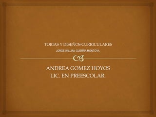 ANDREA GOMEZ HOYOS
LIC. EN PREESCOLAR.
TORIAS Y DISEÑOS CURRICULARES
 
