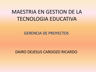 MAESTRIA EN GESTION DE LA
TECNOLOGIA EDUCATIVA
GERENCIA DE PROYECTOS
DAIRO DEJESUS CARDOZO RICARDO
 