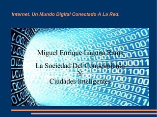 Internet. Un Mundo Digital Conectado A La Red.
Miguel Enrique Laguna Rams
La Sociedad Del Conocimiento
Y
Ciudades Inteligentes
 