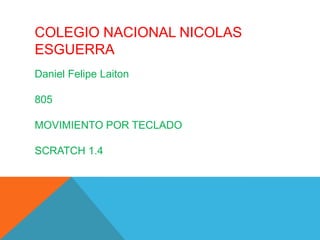COLEGIO NACIONAL NICOLAS
ESGUERRA
Daniel Felipe Laiton
805
MOVIMIENTO POR TECLADO
SCRATCH 1.4
 