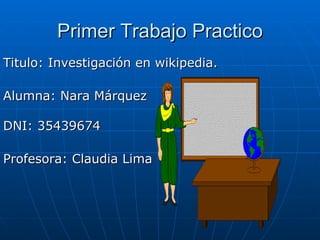 Primer Trabajo Practico
Titulo: Investigación en wikipedia.

Alumna: Nara Márquez

DNI: 35439674

Profesora: Claudia Lima
 
