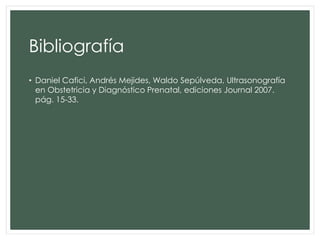 Bibliografía
• Daniel Cafici, Andrés Mejides, Waldo Sepúlveda, Ultrasonografía
en Obstetricia y Diagnóstico Prenatal, ediciones Journal 2007.
pág. 15-33.
 