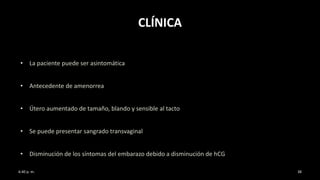 CLÍNICA
• La paciente puede ser asintomática
• Antecedente de amenorrea
• Útero aumentado de tamaño, blando y sensible al tacto
• Se puede presentar sangrado transvaginal
• Disminución de los síntomas del embarazo debido a disminución de hCG
6:40 p. m. 38
 