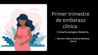 Primer trimestre
de embarazo
clínica
• Clinica Ginecología y Obstetricia
• Alumno: Marco Antonio Martinez
Garcia
 