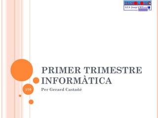 PRIMER TRIMESTRE
       INFORMÀTICA
1/10   Per Gerard Castañé
 