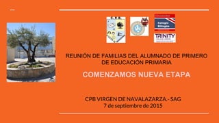CPB VIRGEN DE NAVALAZARZA.- SAG
7 de septiembre de 2015
REUNIÓN DE FAMILIAS DEL ALUMNADO DE PRIMERO
DE EDUCACIÓN PRIMARIA
COMENZAMOS NUEVA ETAPA
 