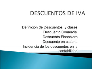 Definición de Descuentos y clases
Descuento Comercial
Descuento Financiero
Descuento en cadena
Incidencia de los descuentos en la
contabilidad
 