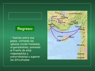 + Vuelven sobre sus
pasos, visitando las
iglesias recién fundadas,
organizándolas, poniendo
al frente de ellas
responsables y
exhortándolas a superar
las dificultades:
Regreso:
 