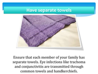 Have separate towels
Ensure that each member of your family has
separate towels. Eye infections like trachoma
and conjunctivitis are transmitted through
common towels and handkerchiefs.
 