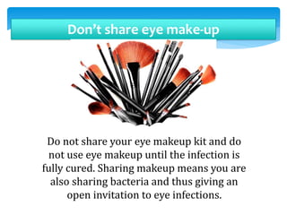Don’t share eye make-up
Do not share your eye makeup kit and do
not use eye makeup until the infection is
fully cured. Sharing makeup means you are
also sharing bacteria and thus giving an
open invitation to eye infections.
 