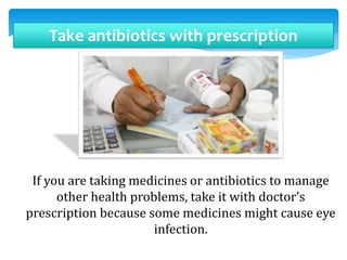 Take antibiotics with prescription
If you are taking medicines or antibiotics to manage
other health problems, take it with doctor’s
prescription because some medicines might cause eye
infection.
 