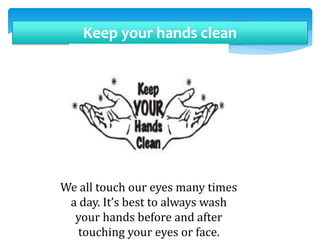 Keep your hands clean
We all touch our eyes many times
a day. It’s best to always wash
your hands before and after
touching your eyes or face.
 